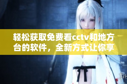 轻松获取免费看cctv和地方台的软件，全新方式让你享受观看体验