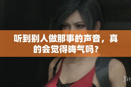 听到别人做那事的声音，真的会觉得晦气吗？