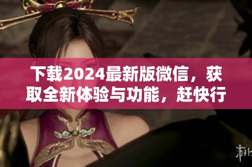 下载2024最新版微信，获取全新体验与功能，赶快行动吧！