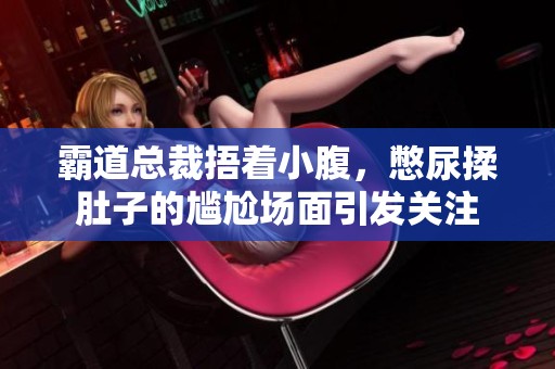 霸道总裁捂着小腹，憋尿揉肚子的尴尬场面引发关注