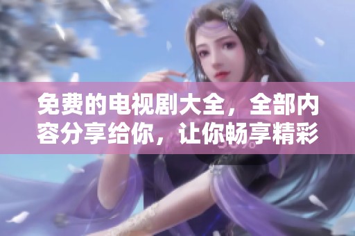 免费的电视剧大全，全部内容分享给你，让你畅享精彩剧集。
