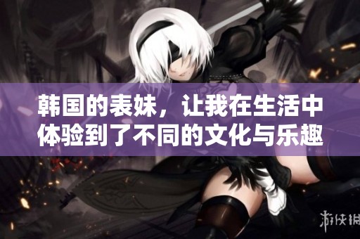 韩国的表妹，让我在生活中体验到了不同的文化与乐趣