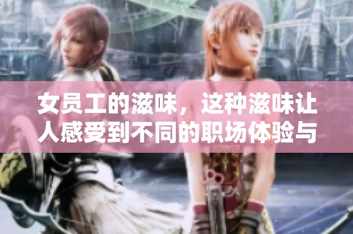 女员工的滋味，这种滋味让人感受到不同的职场体验与生活的独特情感。