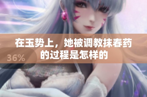 在玉势上，她被调教抹春药的过程是怎样的