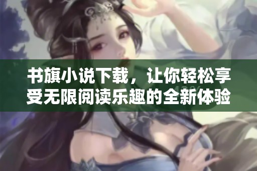 书旗小说下载，让你轻松享受无限阅读乐趣的全新体验