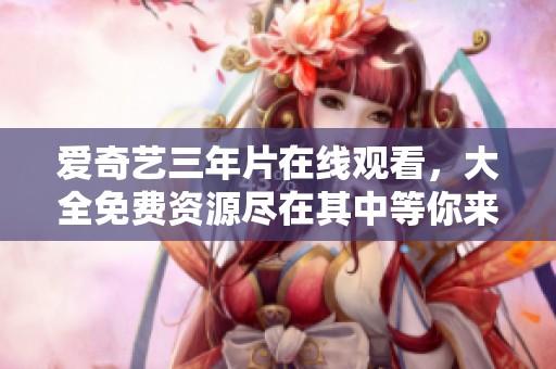 爱奇艺三年片在线观看，大全免费资源尽在其中等你来体验！