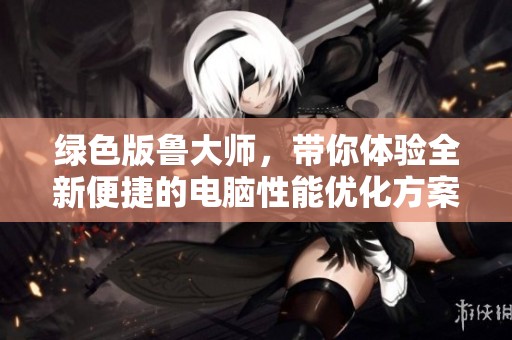绿色版鲁大师，带你体验全新便捷的电脑性能优化方案