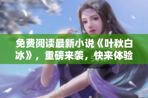 免费阅读最新小说《叶秋白冰》，重磅来袭，快来体验精彩故事！