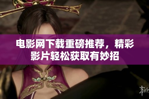 电影网下载重磅推荐，精彩影片轻松获取有妙招