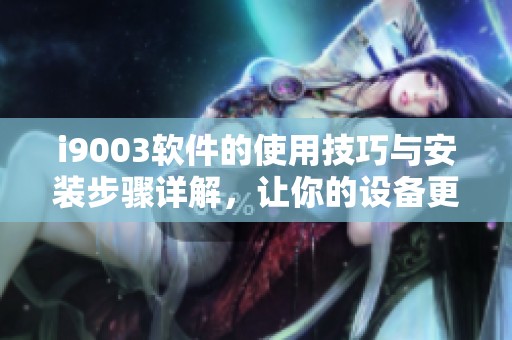 i9003软件的使用技巧与安装步骤详解，让你的设备更智能化。