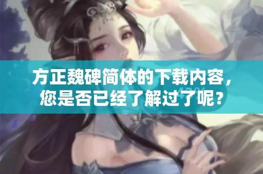 方正魏碑简体的下载内容，您是否已经了解过了呢？