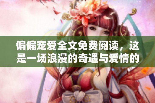 偏偏宠爱全文免费阅读，这是一场浪漫的奇遇与爱情的旅程