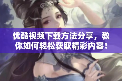 优酷视频下载方法分享，教你如何轻松获取精彩内容！