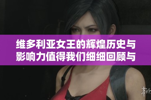 维多利亚女王的辉煌历史与影响力值得我们细细回顾与探讨