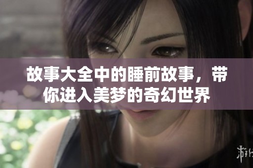 故事大全中的睡前故事，带你进入美梦的奇幻世界
