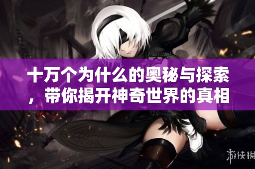 十万个为什么的奥秘与探索，带你揭开神奇世界的真相