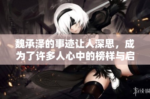 魏承泽的事迹让人深思，成为了许多人心中的榜样与启示