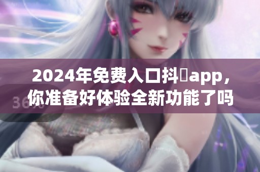 2024年免费入口抖抈app，你准备好体验全新功能了吗