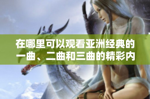 在哪里可以观看亚洲经典的一曲、二曲和三曲的精彩内容呢