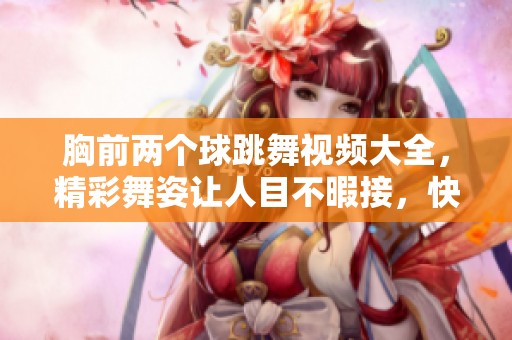 胸前两个球跳舞视频大全，精彩舞姿让人目不暇接，快来欣赏吧！