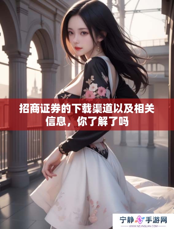 招商证券的下载渠道以及相关信息，你了解了吗