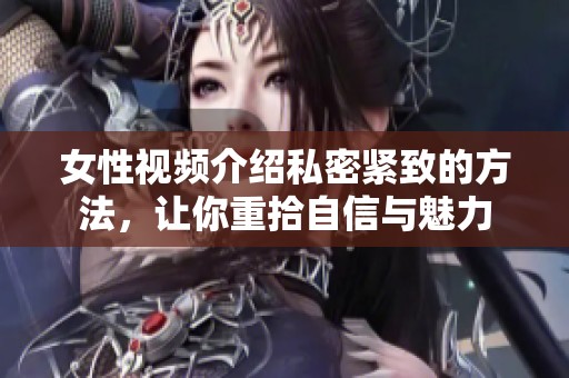 女性视频介绍私密紧致的方法，让你重拾自信与魅力