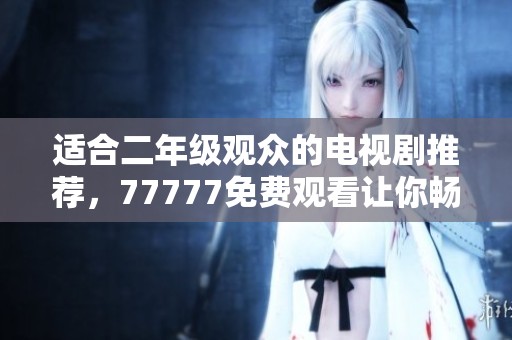 适合二年级观众的电视剧推荐，77777免费观看让你畅享精彩剧情