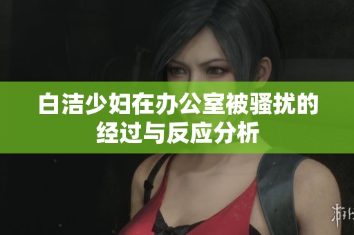 白洁少妇在办公室被骚扰的经过与反应分析