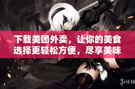 下载美团外卖，让你的美食选择更轻松方便，尽享美味体验