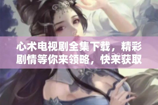 心术电视剧全集下载，精彩剧情等你来领略，快来获取吧！