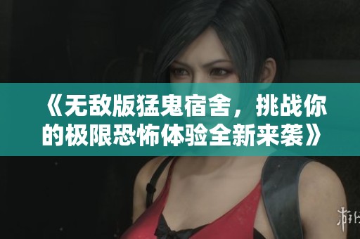 《无敌版猛鬼宿舍，挑战你的极限恐怖体验全新来袭》