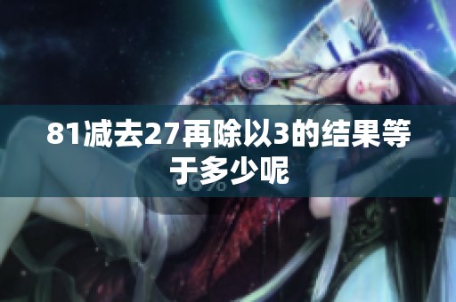 81减去27再除以3的结果等于多少呢