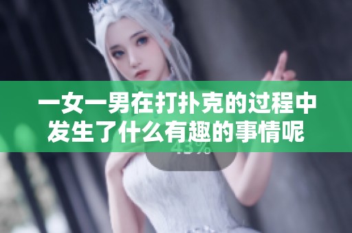 一女一男在打扑克的过程中发生了什么有趣的事情呢
