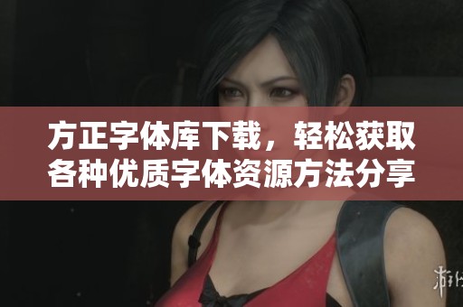 方正字体库下载，轻松获取各种优质字体资源方法分享