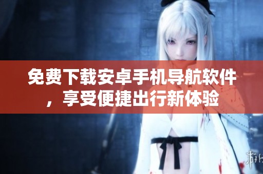 免费下载安卓手机导航软件，享受便捷出行新体验