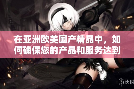 在亚洲欧美****中，如何确保您的产品和服务达到最佳的质量和信誉呢