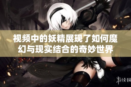 视频中的妖精展现了如何魔幻与现实结合的奇妙世界