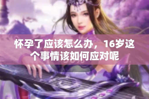 怀孕了应该怎么办，16岁这个事情该如何应对呢