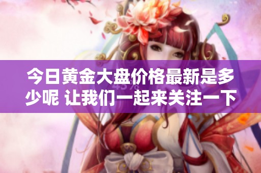 今日黄金大盘价格最新是多少呢 让我们一起来关注一下吧