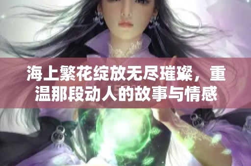 海上繁花绽放无尽璀璨，重温那段动人的故事与情感