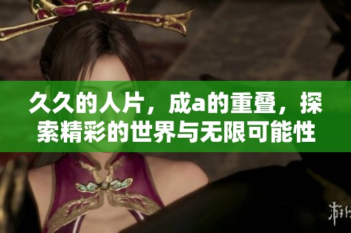 **的人片，成a的重叠，探索精彩的世界与无限可能性