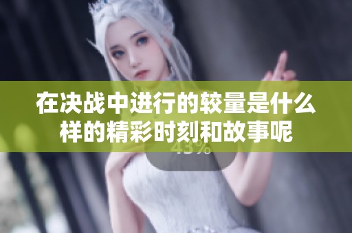 在决战中进行的较量是什么样的精彩时刻和故事呢