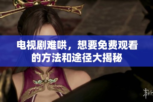 电视剧难哄，想要免费观看的方法和途径大揭秘