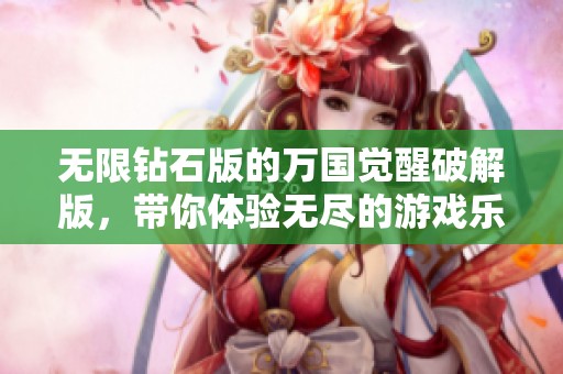 无限钻石版的万国觉醒破解版，带你体验无尽的游戏乐趣！