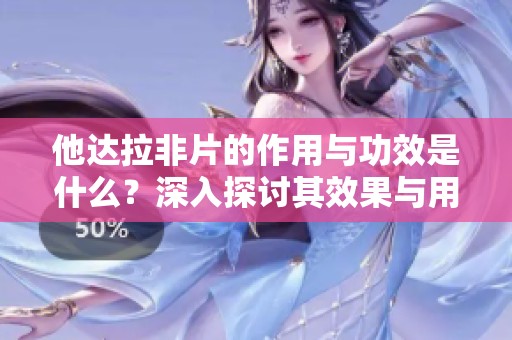 他达拉非片的作用与功效是什么？深入探讨其效果与用途