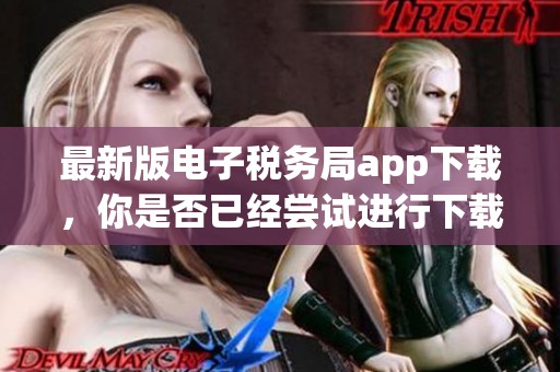 最新版电子税务局app下载，你是否已经尝试进行下载了呢