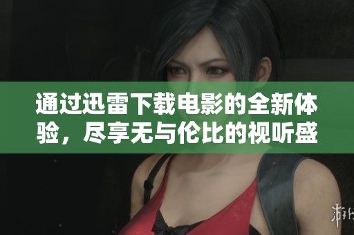 通过迅雷下载电影的全新体验，尽享无与伦比的视听盛宴。