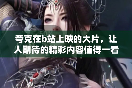 夸克在b站上映的大片，让人期待的精彩内容值得一看