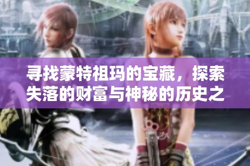 寻找蒙特祖玛的宝藏，探索失落的财富与神秘的历史之旅