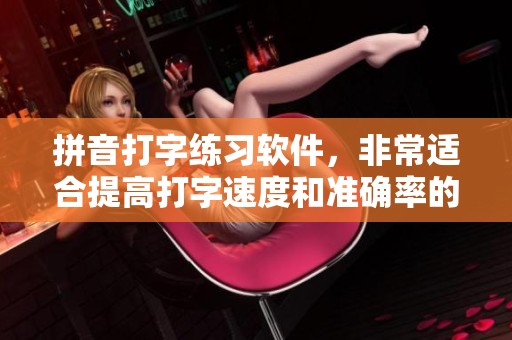 拼音打字练习软件，非常适合提高打字速度和准确率的工具